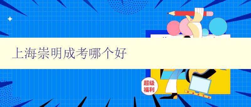 上海崇明成考哪個好 詳細介紹上海崇明成人高考院校排名及優劣分析 上海崇明成考哪個好 詳細介紹上海崇明成人高考院校排名及優劣分析