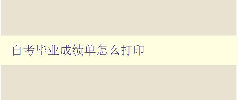 自考畢業成績單怎么打印 詳細步驟和注意事項 自考畢業成績單怎么打印 詳細步驟和注意事項