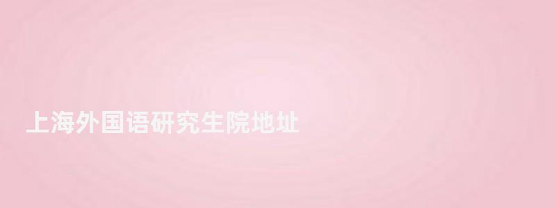 上海外國(guó)語(yǔ)研究生院地址,上海外國(guó)語(yǔ)研究生院 上海外國(guó)語(yǔ)研究生院地址,上海外國(guó)語(yǔ)研究生院