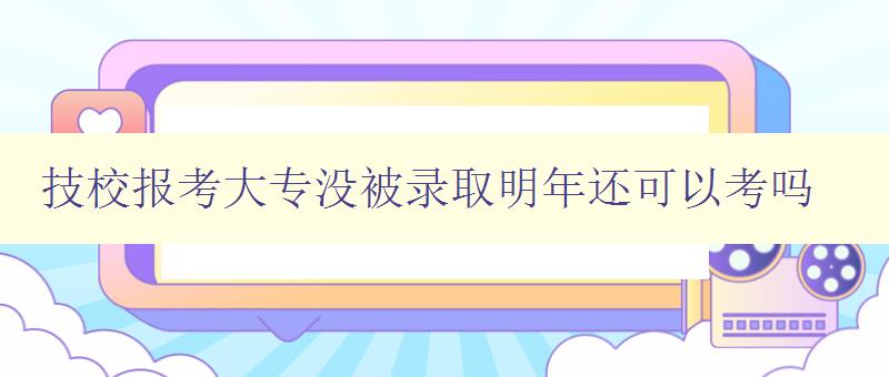 技校報考大專沒被錄取明年還可以考嗎 技校報考大專沒被錄取明年還可以考嗎