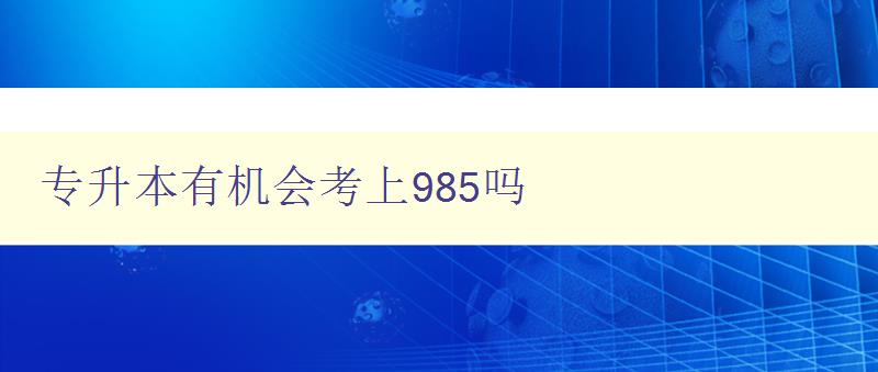 專升本有機會考上985嗎 深入分析專升本與985高校的關系 專升本有機會考上985嗎 深入分析專升本與985高校的關系
