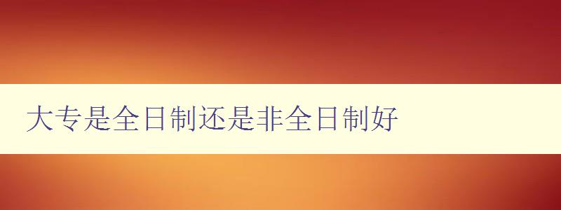 大專是全日制還是非全日制好 探討大專教育的不同模式與優缺點 大專是全日制還是非全日制好 探討大專教育的不同模式與優缺點