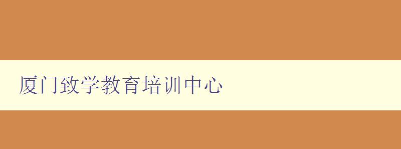 廈門致學教育培訓中心 廈門致學教育培訓中心