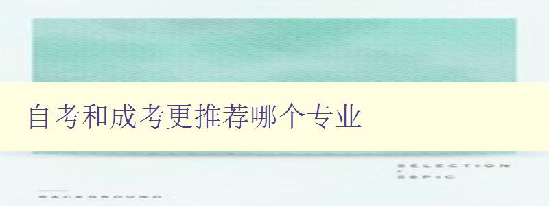 自考和成考更推薦哪個專業 分析自考和成考的專業選擇 自考和成考更推薦哪個專業 分析自考和成考的專業選擇