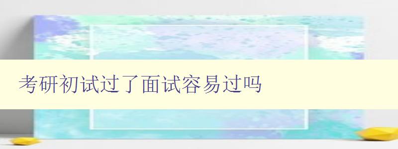 考研初試過了面試容易過嗎 考研初試過了面試容易過嗎