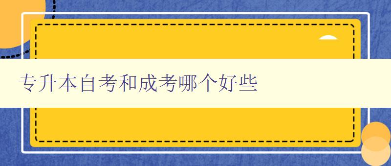 專升本自考和成考哪個好些 比較專升本自考和成考的優缺點 專升本自考和成考哪個好些 比較專升本自考和成考的優缺點