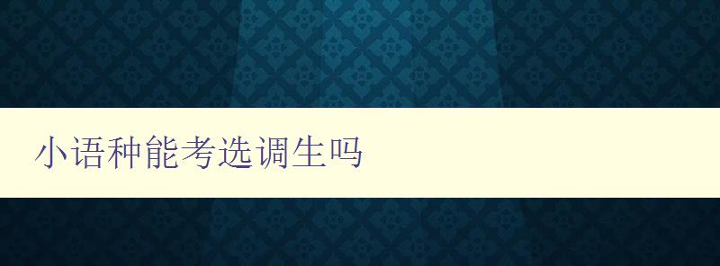 小語種能考選調生嗎 解答小語種選調生的相關問題 小語種能考選調生嗎 解答小語種選調生的相關問題