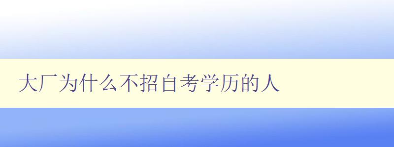 大廠為什么不招自考學歷的人 探討大廠招聘標準與自考學歷的關系 大廠為什么不招自考學歷的人 探討大廠招聘標準與自考學歷的關系