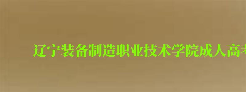 遼寧裝備制造職業技術學院成人高考專業有哪些 遼寧裝備制造職業技術學院成人高考專業有哪些 (圖1)