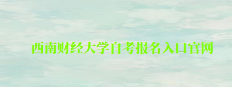 西南財經大學自考報名入口官網 西南財經大學自考報名入口官網(圖1)