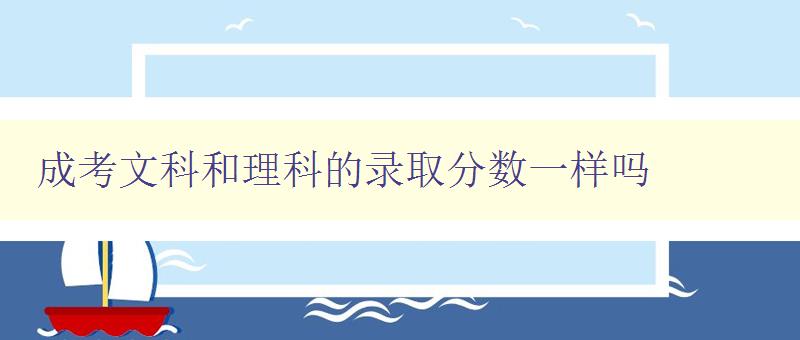 成考文科和理科的錄取分?jǐn)?shù)一樣嗎 比較成考文科和理科錄取分?jǐn)?shù)的差異 成考文科和理科的錄取分?jǐn)?shù)一樣嗎 比較成考文科和理科錄取分?jǐn)?shù)的差異