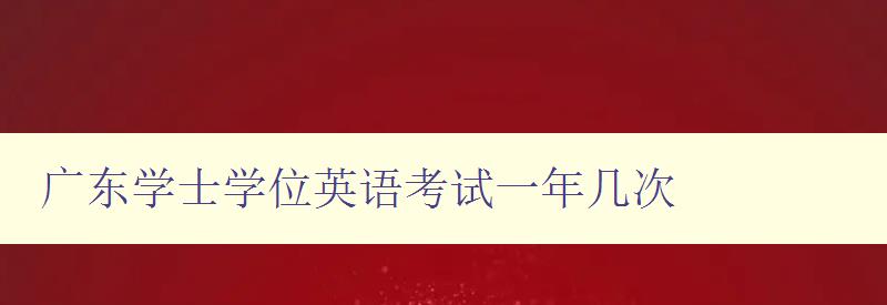 廣東學士學位英語考試一年幾次 廣東學士學位英語考試一年幾次