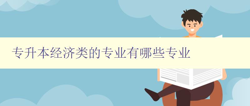專升本經濟類的專業有哪些專業 詳解經濟類專業選擇 專升本經濟類的專業有哪些專業 詳解經濟類專業選擇
