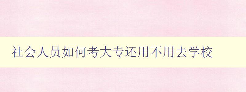 社會人員如何考大專還用不用去學校 社會人員如何考大專還用不用去學校