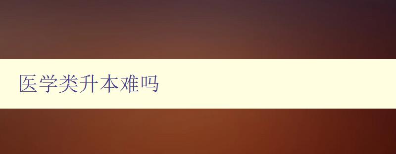 醫學類升本難嗎 探討醫學類本科升學難度及應對方法 醫學類升本難嗎 探討醫學類本科升學難度及應對方法
