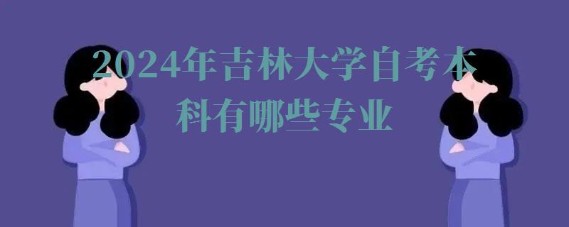 2024年吉林大學自考本科有哪些專業 2024年吉林大學自考本科有哪些專業