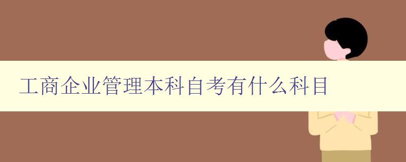工商企業管理本科自考有什么科目 全面解讀工商企業管理專業課程 工商企業管理本科自考有什么科目 全面解讀工商企業管理專業課程
