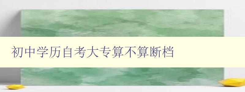 初中學歷自考大專算不算斷檔 初中學歷自考大專算不算斷檔