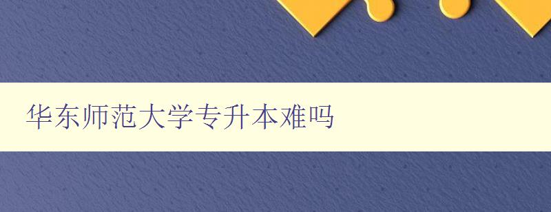 華東師范大學專升本難嗎 華東師范大學專升本難嗎