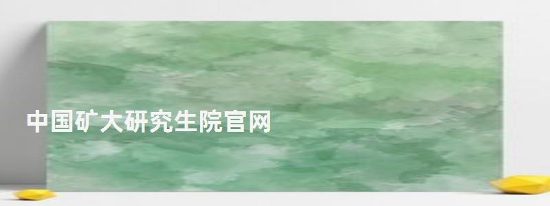 中國礦大研究生院官網,中國礦大研究生院 中國礦大研究生院官網,中國礦大研究生院
