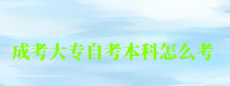 成考大專自考本科怎么考 成考大專自考本科怎么考 (圖1)