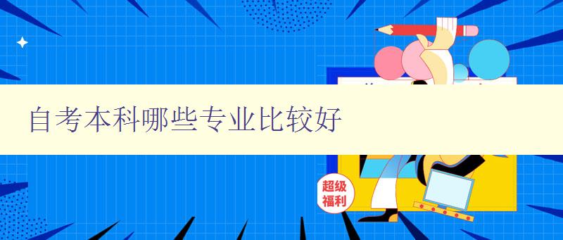自考本科哪些專業比較好 選擇自考本科專業的建議 自考本科哪些專業比較好 選擇自考本科專業的建議