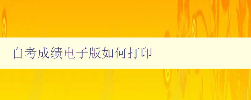 自考成績電子版如何打印 詳細操作步驟和注意事項 自考成績電子版如何打印 詳細操作步驟和注意事項