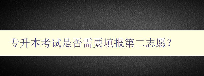 專升本考試是否需要填報第二志愿？ 解析專升本填報志愿的注意事項
