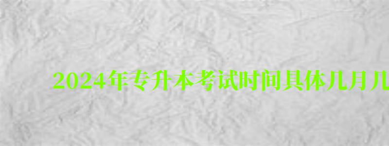 2024年專升本考試時間具體幾月幾號 2024年專升本考試時間具體幾月幾號(圖1)