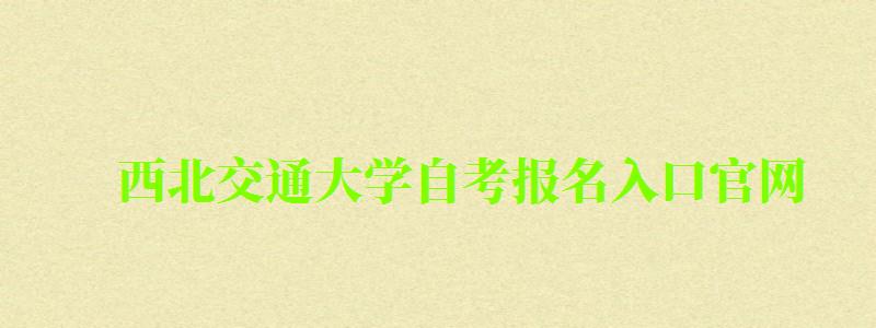 西北交通大學自考報名入口官網 西北交通大學自考報名入口官網(圖1)
