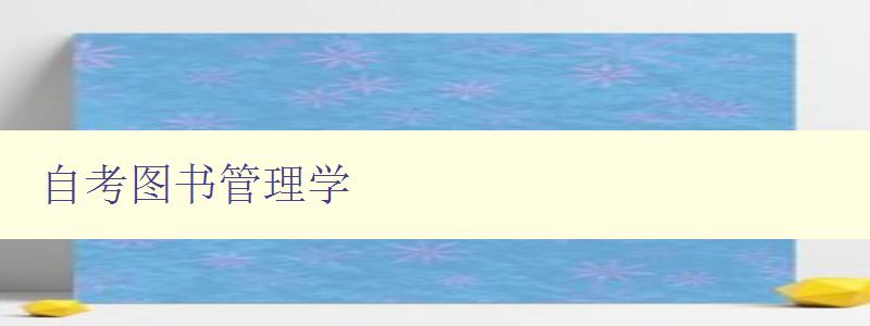 自考圖書(shū)管理學(xué) 深入探究圖書(shū)管理學(xué)的自學(xué)之路 自考圖書(shū)管理學(xué) 深入探究圖書(shū)管理學(xué)的自學(xué)之路