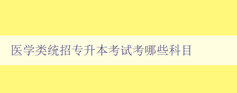 醫學類統招專升本考試考哪些科目 詳細解析醫學類專升本考試科目 醫學類統招專升本考試考哪些科目 詳細解析醫學類專升本考試科目
