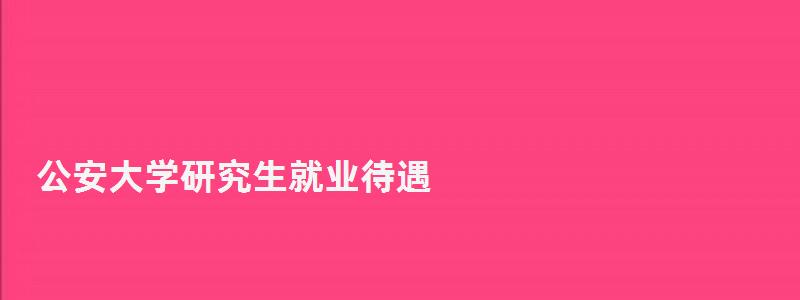 公安大學研究生就業(yè)待遇,公安大學研究生就業(yè) 公安大學研究生就業(yè)待遇,公安大學研究生就業(yè)
