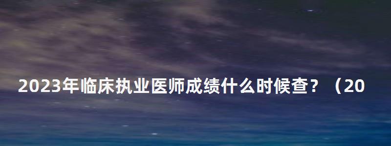 2024年臨床執(zhí)業(yè)醫(yī)師成績什么時候查?(2024年臨床執(zhí)業(yè)醫(yī)師成績什么時候查詢) 2024年臨床執(zhí)業(yè)醫(yī)師成績什么時候查?