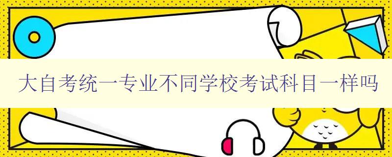 大自考統(tǒng)一專業(yè)不同學校考試科目一樣嗎 解析大自考統(tǒng)一專業(yè)考試的科目設置 大自考統(tǒng)一專業(yè)不同學校考試科目一樣嗎 解析大自考統(tǒng)一專業(yè)考試的科目設置