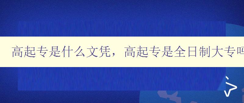 高起專是什么文憑,高起專是全日制大專嗎? 詳解高起專的定義和特點 高起專是什么文憑,高起專是全日制大專嗎? 詳解高起專的定義和特點