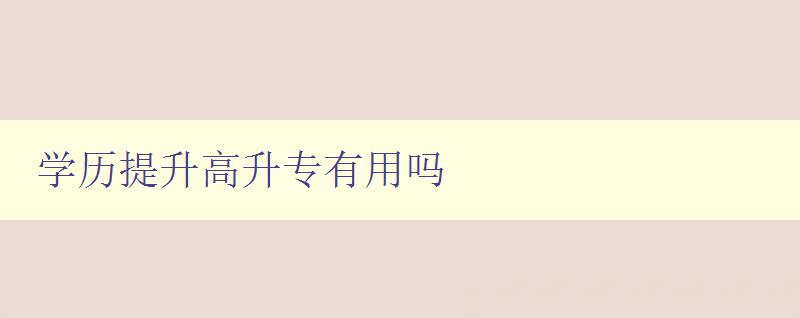 學歷提升高升專有用嗎 探討學歷對職業(yè)發(fā)展的影響