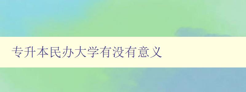 專升本民辦大學有沒有意義 探討民辦大學的優缺點及就業前景 專升本民辦大學有沒有意義 探討民辦大學的優缺點及就業前景