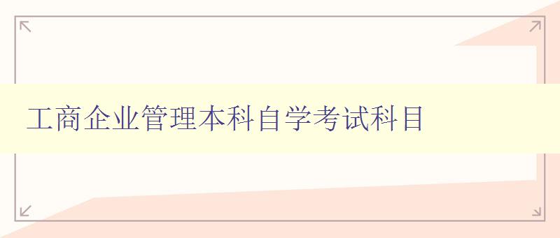 工商企業(yè)管理本科自學考試科目 詳解考試科目內(nèi)容 工商企業(yè)管理本科自學考試科目 詳解考試科目內(nèi)容