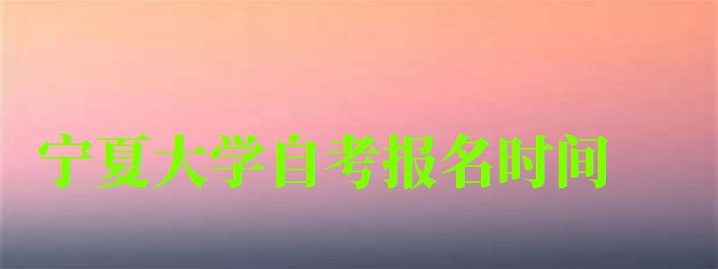 寧夏大學(xué)自考報(bào)名時(shí)間 寧夏大學(xué)自考報(bào)名時(shí)間