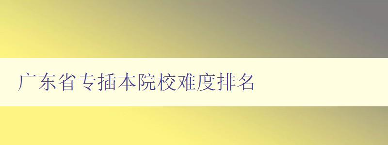 廣東省專插本院校難度排名 哪些院校難度較大,如何應對 廣東省專插本院校難度排名 哪些院校難度較大,如何應對