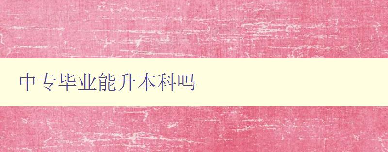 中專畢業能升本科嗎 中專畢業能升本科嗎