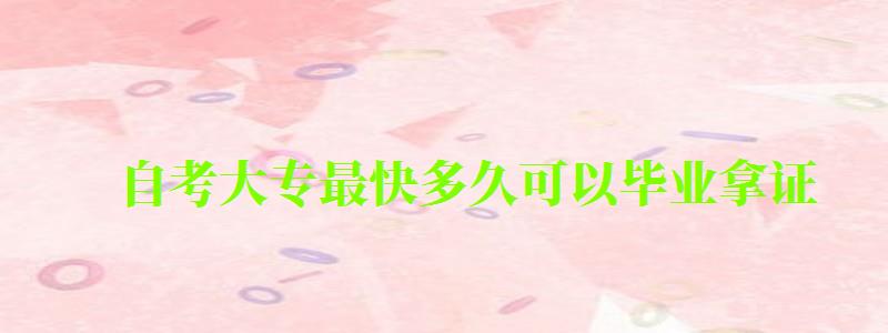 自考大專最快多久可以畢業拿證 自考大專最快多久可以畢業拿證