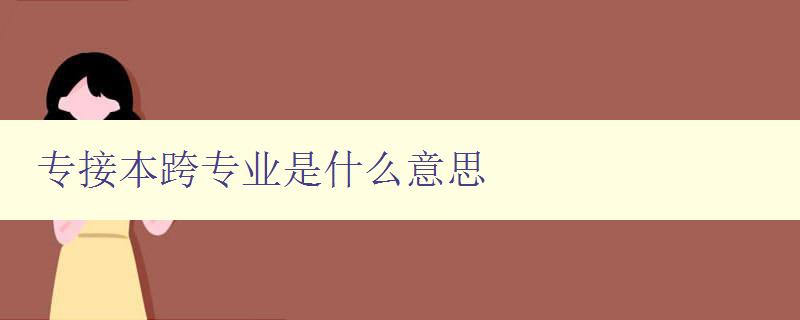 專接本跨專業是什么意思 高校專升本跨專業詳解 專接本跨專業是什么意思 高校專升本跨專業詳解