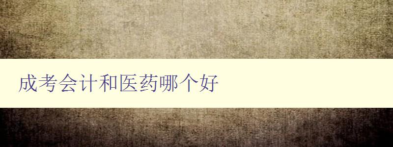 成考會計和醫(yī)藥哪個好 詳細比較成考會計和醫(yī)藥專業(yè)的優(yōu)缺點 成考會計和醫(yī)藥哪個好 詳細比較成考會計和醫(yī)藥專業(yè)的優(yōu)缺點