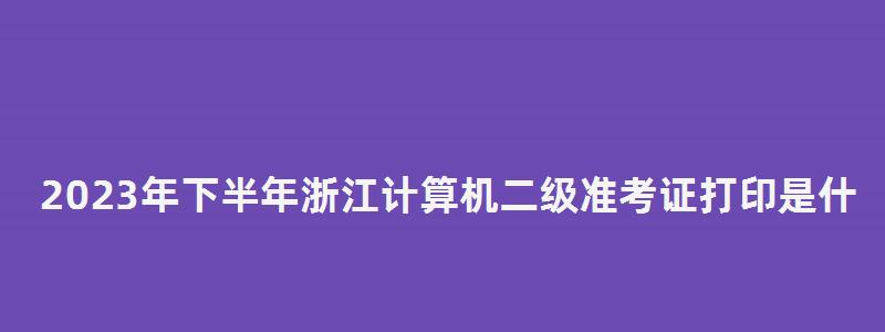 2023年下半年浙江計算機二級準考證打印是什么時候?(浙江計算機二級準考證打印時間) 2023年下半年浙江計算機二級準考證打印是什么時候?