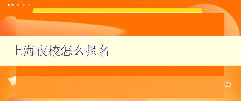 上海夜校怎么報名 詳細介紹上海夜校的報名流程和注意事項 上海夜校怎么報名 詳細介紹上海夜校的報名流程和注意事項