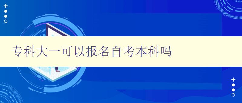 專科大一可以報名自考本科嗎 專科大一可以報名自考本科嗎
