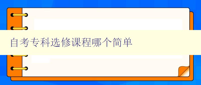 自考?？七x修課程哪個簡單 探尋自考專科選修課程的難易程度
