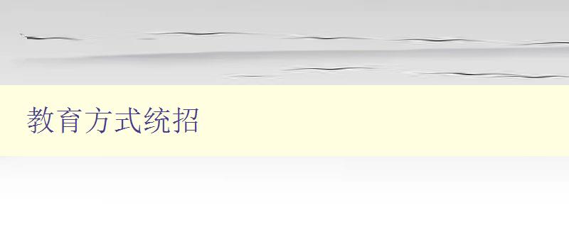 教育方式統(tǒng)招 探討教育方式的優(yōu)缺點(diǎn)和適用情況 教育方式統(tǒng)招 探討教育方式的優(yōu)缺點(diǎn)和適用情況